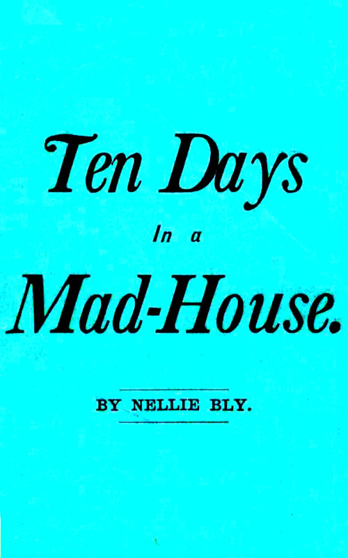 Ten Days in a Mad-House; or, Nellie Bly's Experience on Blackwell's Island.&#10;Feigning Insanity in Order to Reveal Asylum Horrors. The Trying Ordeal of the New York World's Girl Correspondent.