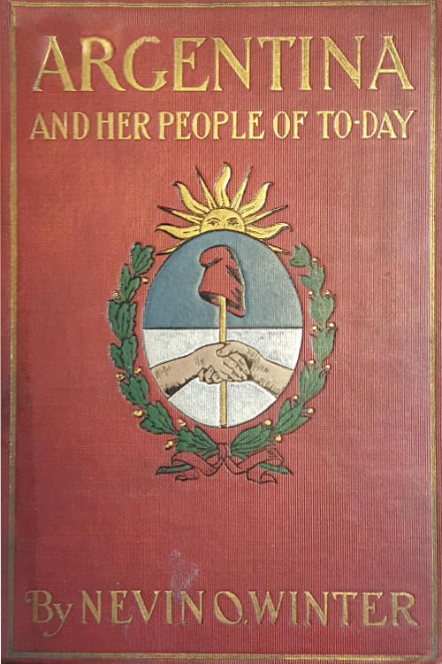 Argentina and Her People of To-day&#10;An account of the customs, characteristics, amusements, history and advancement of the Argentinians, and the development and resources of their country