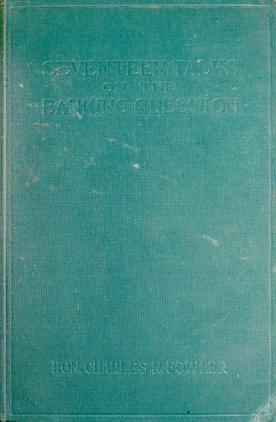 Seventeen Talks on the Banking Question&#10;Between Uncle Sam and Mr. Farmer, Mr. Banker, Mr. Lawyer, Mr. Laboringman, Mr. Merchant, Mr. Manufacturer