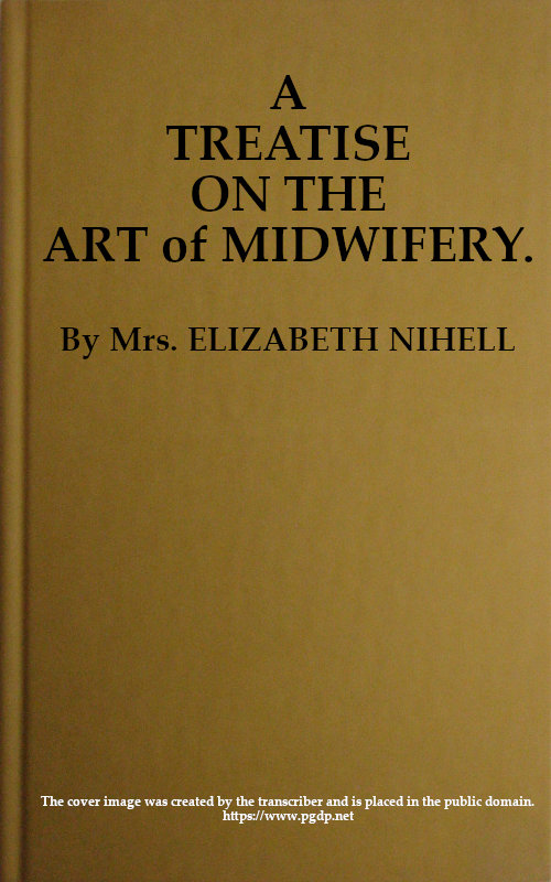 A Treatise on the Art of Midwifery&#10;Setting Forth Various Abuses Therein, Especially as to the Practice With Instruments: the Whole Serving to Put All Rational Inquirers in a Fair Way of Very Safely Forming Their Own Judgement Upon the Question; Which It Is Best to Employ, in Cases of Pregnancy and Lying-in, a Man-midwife; Or, a Midwife
