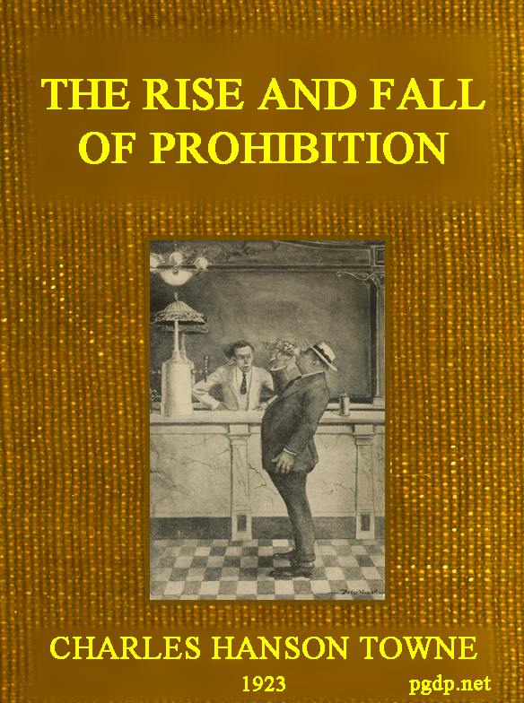 The Rise and Fall of Prohibition&#10;The Human Side of What the Eighteenth Amendment and the Volstead Act Have Done to the United States