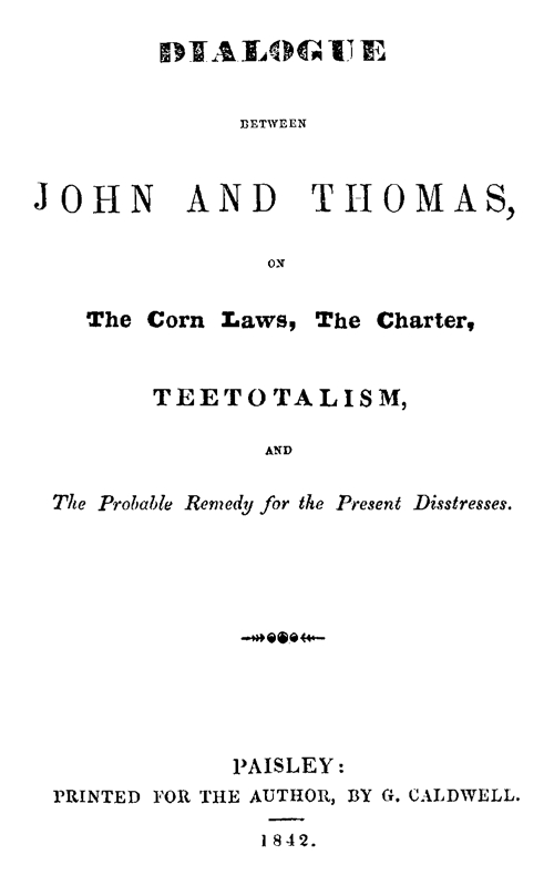 Dialogue between John and Thomas, on the Corn Laws, the Charter, Teetotalism, and the Probable Remedy for the Present Disstresses