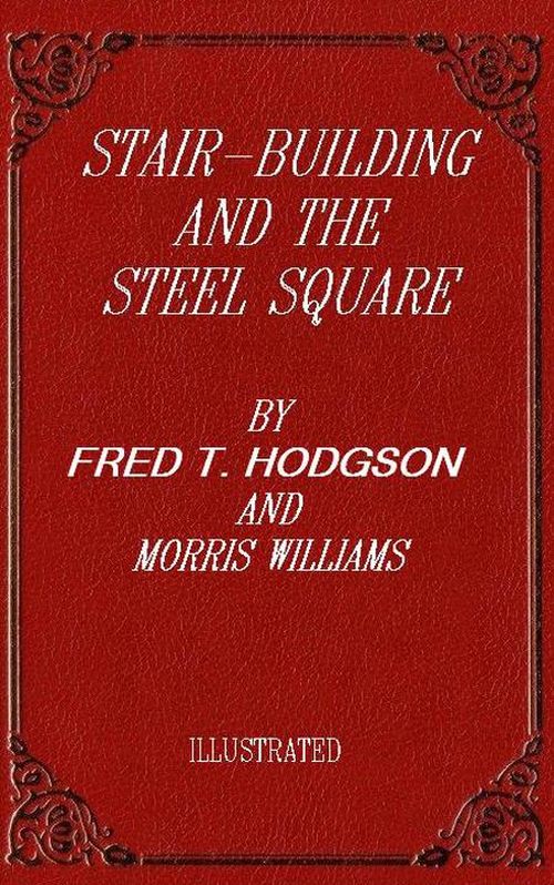 Stair-Building and the Steel Square&#10;A Manual of Practical Instruction in the Art of Stair-Building and Hand-Railing, and the Manifold Uses of the Steel Square