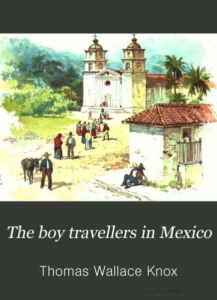 The Boy Travellers in Mexico&#10;Adventures of Two Youths in a Journey to Northern and Central Mexico, Campeachey, and Yucatan, With a Description of the Republics of Central America and of the Nicaragua Canal