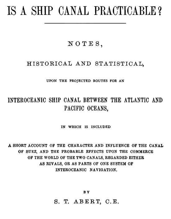 Is a Ship Canal Practicable?&#10;Notes, Historical and Statistical, Upon the Projected Routes for an Interoceanic Ship Canal Between the Atlantic and Pacific Oceans, in Which is Included a Short Account of the Character and Influence of the Canal of Suez, and the Probable Effects Upon the Commerce of the World of the Two Canals, Regarded Either as Rivals, or as Parts of One System of Interoceanic Navigation