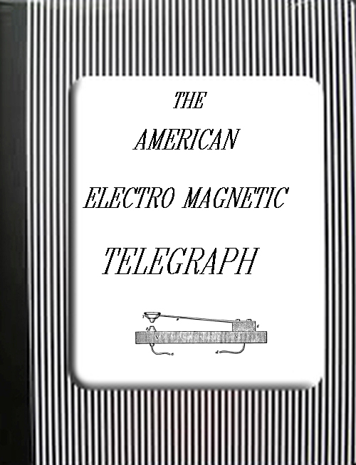 The American Electro Magnetic Telegraph&#10;With the Reports of Congress, and a Description of All Telegraphs Known, Employing Electricity or Galvanism