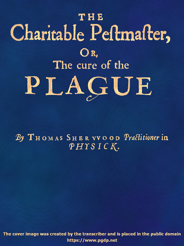 The Charitable Pestmaster; Or, The Cure of the Plague&#10;Conteining a few short and necessary instructions how to preserve the body from infection of the plagve, as also to cure those that are infected. Together with a little treatise concerning the cure of the small pox.