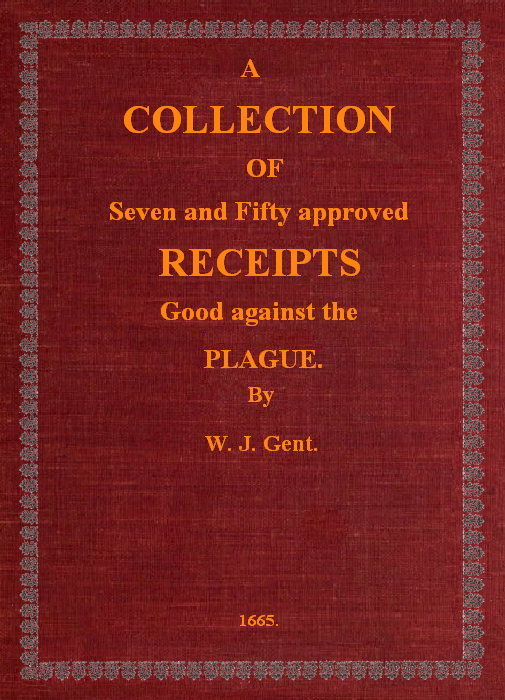 A Collection of Seven and Fifty approved Receipts Good against the Plague&#10;Taken out of the five books of that renowned Dr. Don Alexes secrets, for the benefit of the poorer sort of people of these nations.