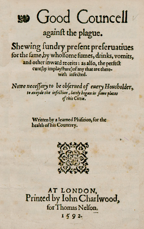 Good Councell against the plague&#10;Shewing sundry present preseruatiues for the same, by wholsome fumes, drinks, vomits, and other inward receits: as also, the perfect cure (by implaysture) of any that are therewith infected. Now necessary to be obserued of euery housholder, to auoyde the infection, lately begun in some places of this cittie.