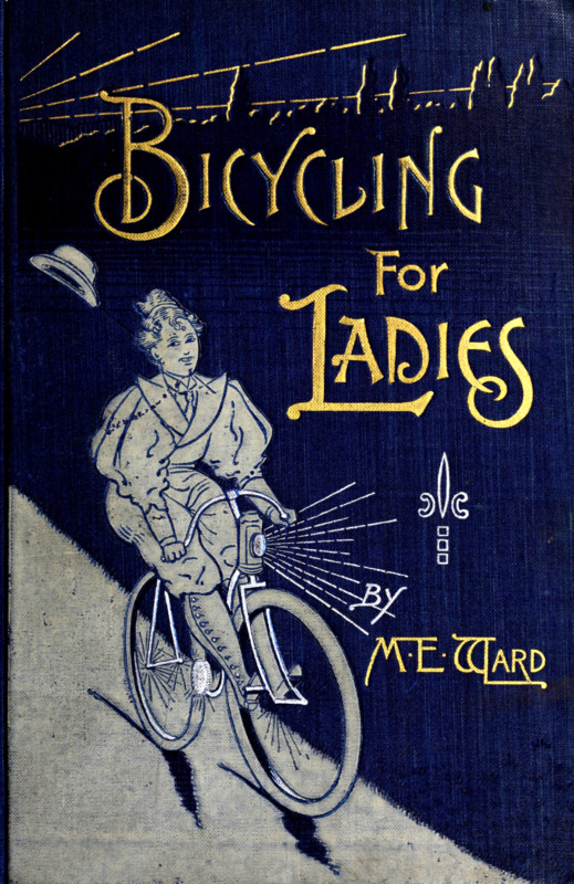 Bicycling for Ladies&#10;The Common Sense of Bicycling; with Hints as to the Art of Wheeling—Advice to Beginners—Dress—Care of the Bicycle—Mechanics—Training—Exercise, etc., etc.