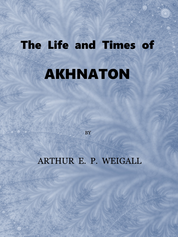 The Life and Times of Akhnaton, Pharaoh of Egypt