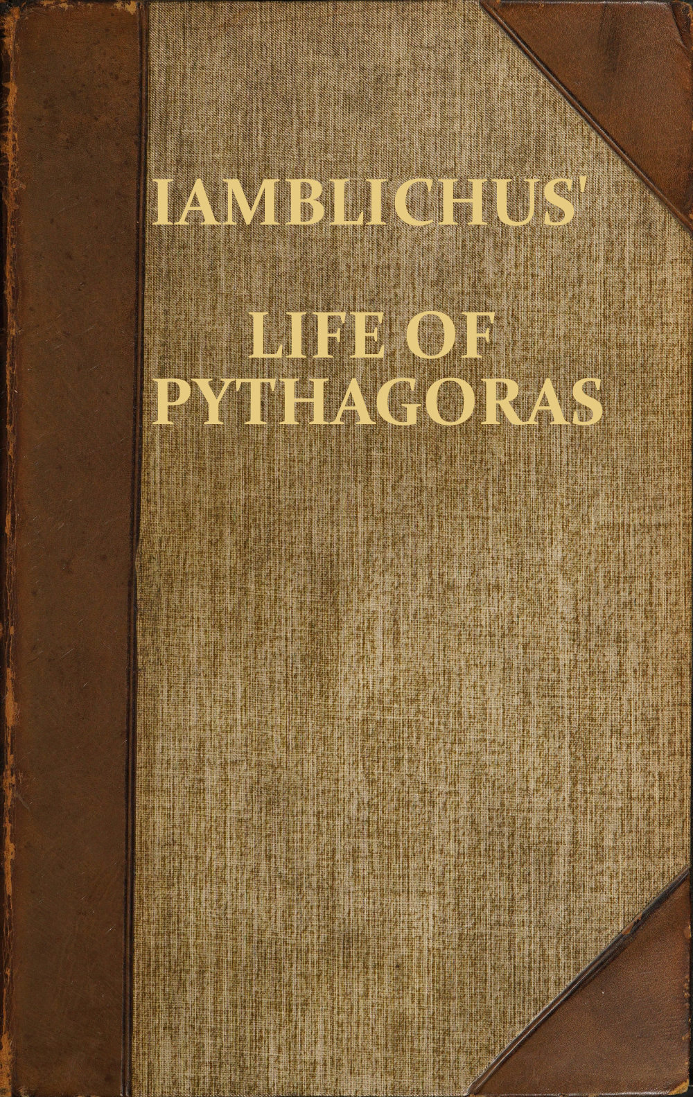 Iamblichus' Life of Pythagoras, or Pythagoric Life&#10;Accompanied by Fragments of the Ethical Writings of certain Pythagoreans in the Doric dialect; and a collection of Pythagoric Sentences from Stobaeus and others, which are omitted by Gale in his Opuscula Mythologica, and have not been noticed by any editor