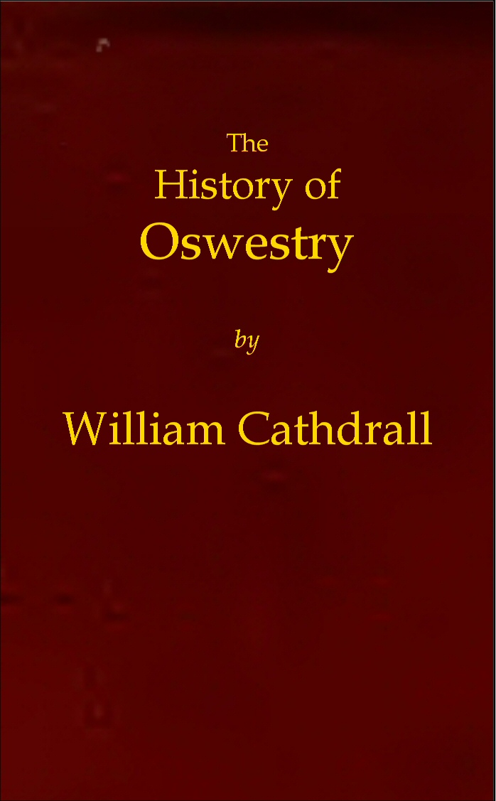 The History of Oswestry&#10;Comprising the British, Saxon, Norman, and English eras; the topography of the borough; and its ecclesiastical and civic history; with notices of botany, geology, statistics, angling, and biography: to which are added sketches of the environs