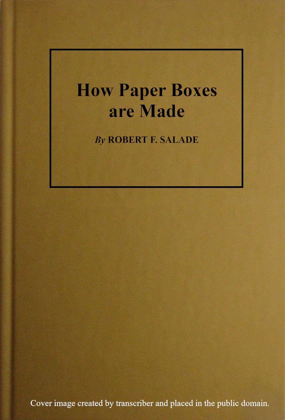 How Paper Boxes Are Made&#10;A practical and instructive book telling how the beginner may manufacture all kinds of paper boxes, with special chapters on the printing department for paper box plants, embossing, gold-leafing, label work, etc.