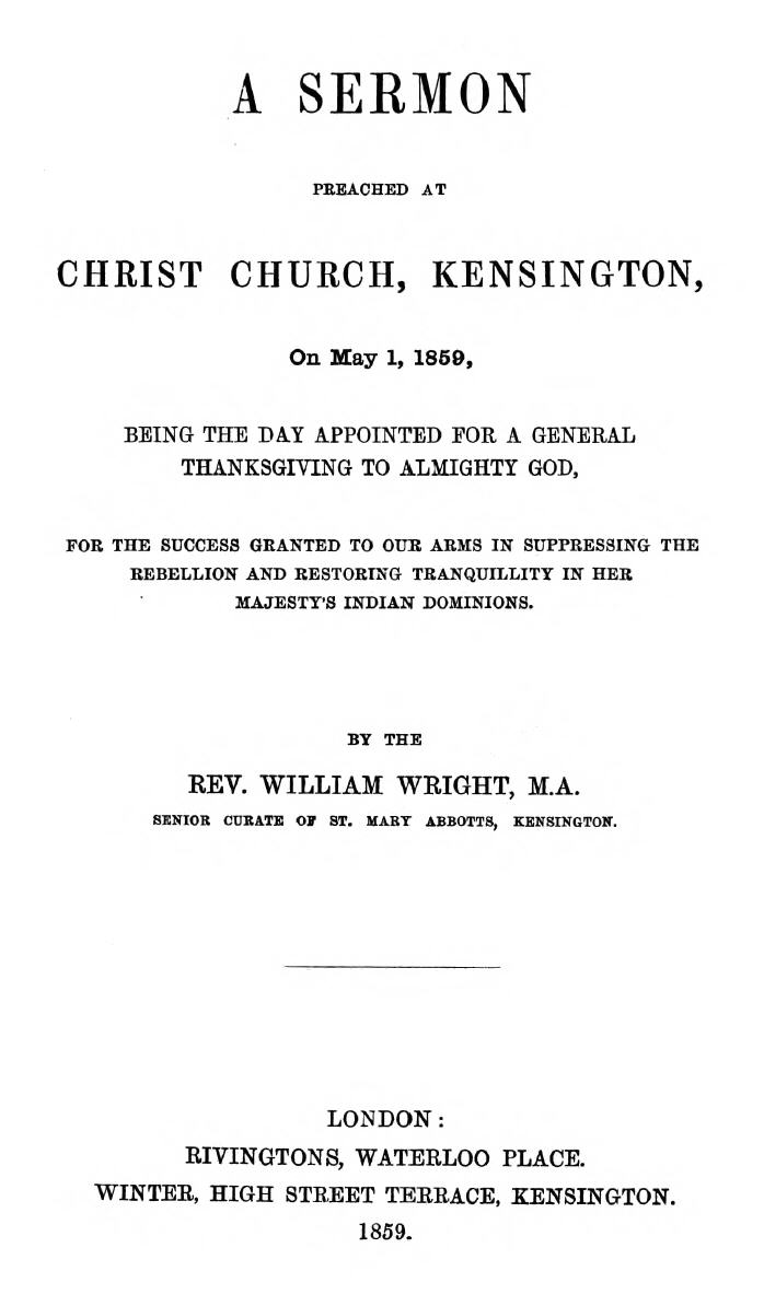 A Sermon preached at Christ Church, Kensington, on May 1, 1859&#10;being the day appointed for a general thanksgiving to Almighty God, for the success granted to our arms in suppressing the rebellion and restoring tranquillity in Her Majesty's Indian Dominions.