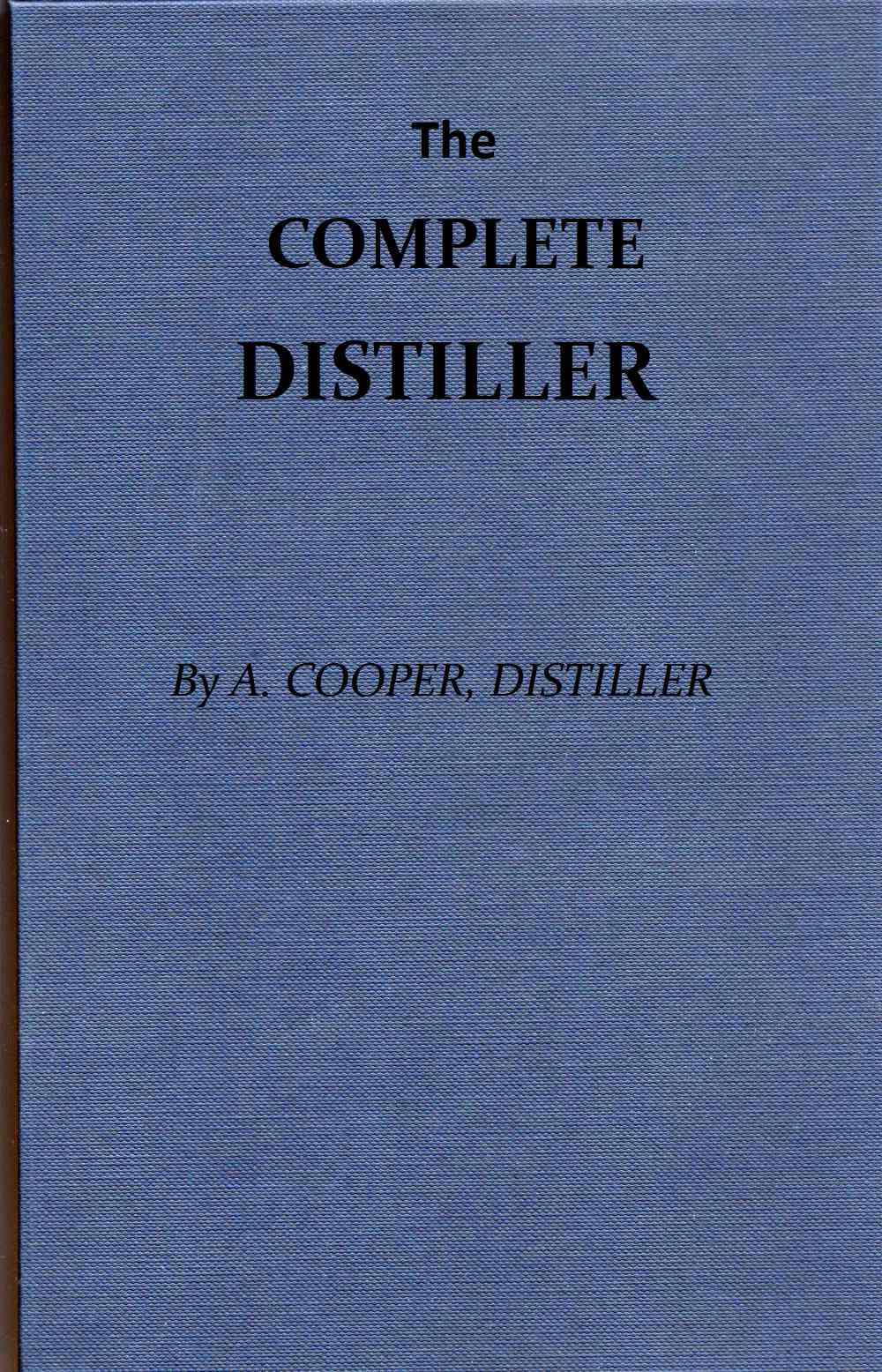 The Complete Distiller&#10;Containing, I. The method of performing the various processes of distillation, with descriptions of the several instruments: the whole doctrine of fermentation: the manner of drawing spirits from malt, raisins, molasses, sugar, &c. and of rectifying them: with instructions for imitating, to the greatest perfection, both the colour and flavour of French brandies. II. The manner of distilling all kinds of simple waters from plants, flowers, &c. III. The method of making all the compound waters and rich cordials so largely imported from France and Italy; as likewise all those now made in Great Britain. To which are added, accurate descriptions of the several drugs, plants, flowers, fruits, &c. used by distillers, and instructions for chusing the best of each kind...
