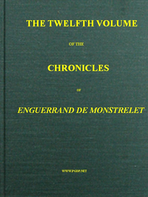 The Chronicles of Enguerrand de Monstrelet, Vol. 12 [of 13]&#10;Containing an account of the cruel civil wars between the houses of Orleans and Burgundy, of the possession of Paris and Normandy by the English, their expulsion thence, and of other memorable events that happened in the kingdom of France, as well as in other countries