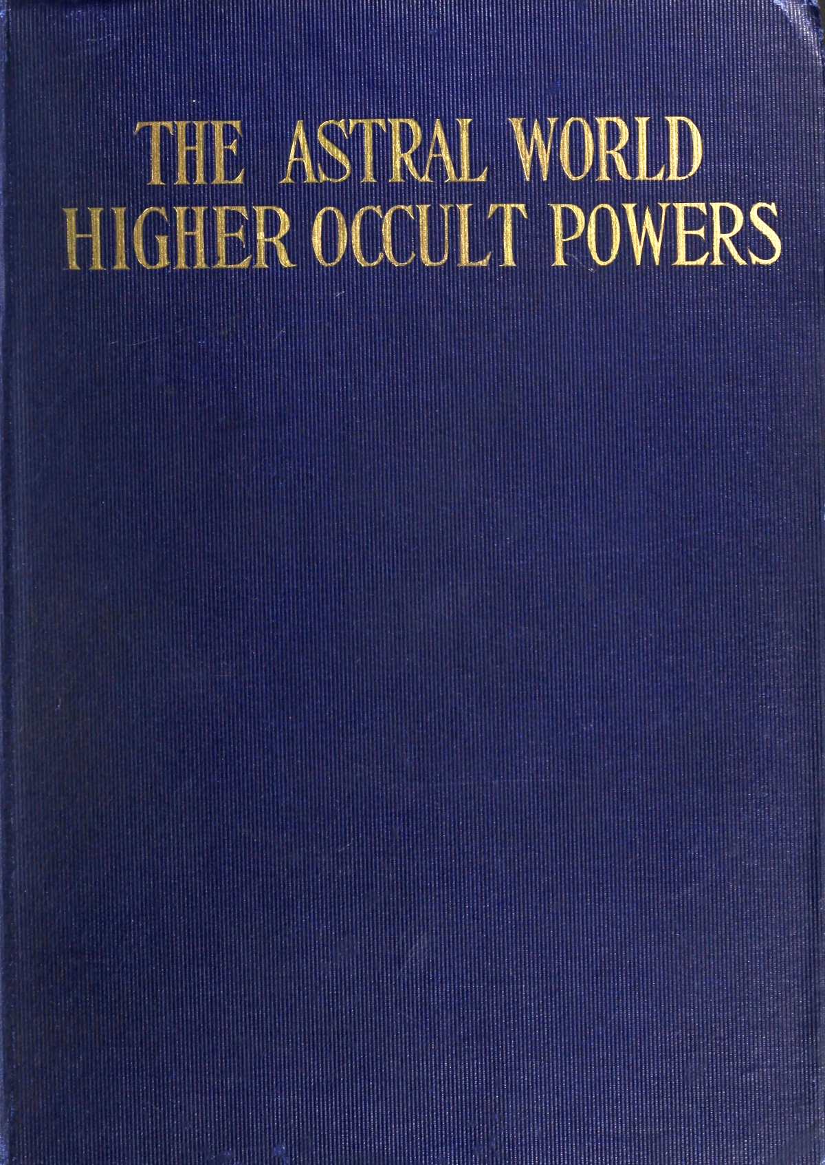 The Astral World—Higher Occult Powers&#10;Clairvoyance, Spiritism, Mediumship, and Spirit-Healing Fully Explained