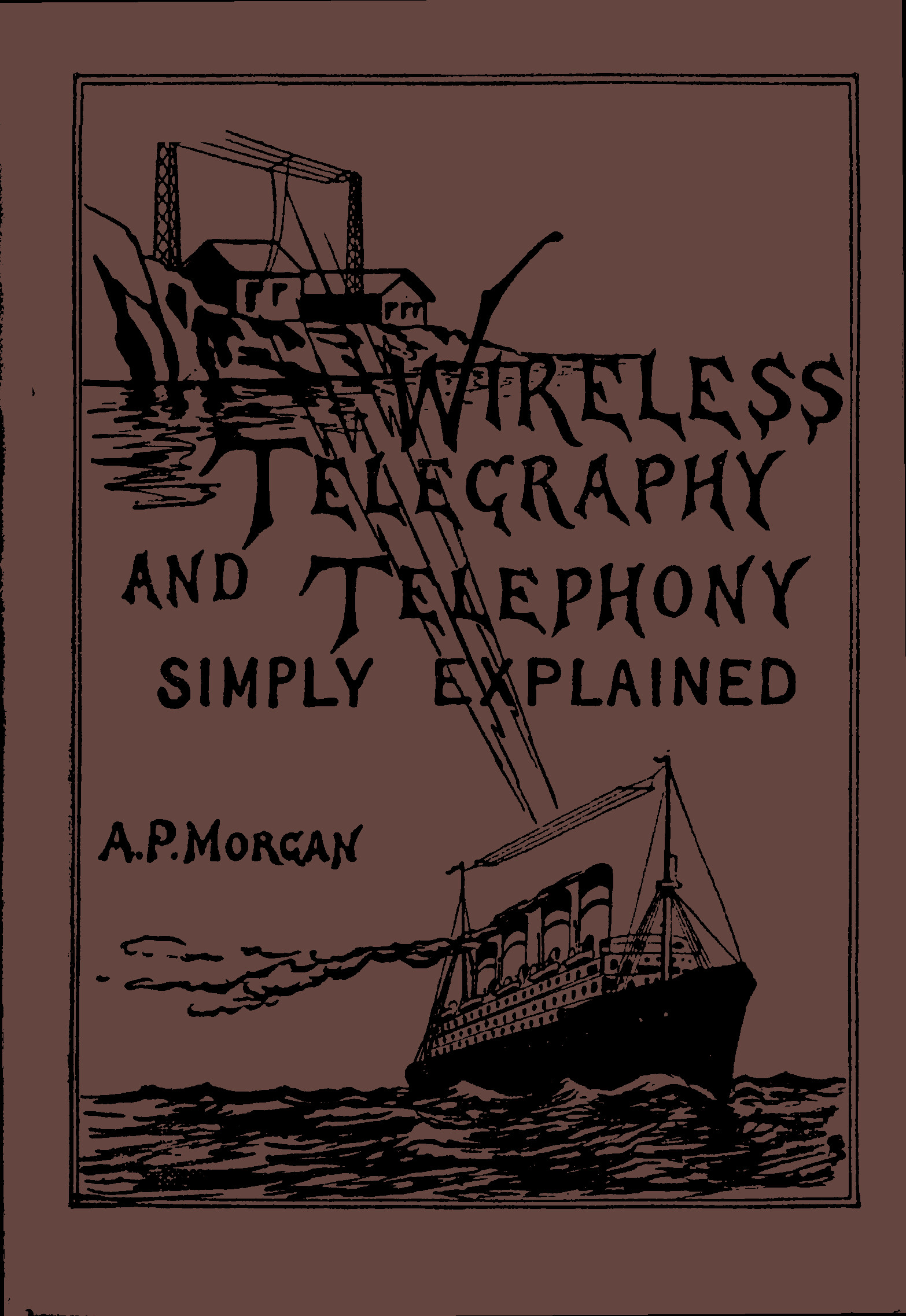 Wireless Telegraphy and Telephony Simply Explained&#10;A Practical Treatise Embracing Complete and Detailed Explanations of the Theory and Practice of Modern Radio Apparatus and Its Present Day Applications, Together With a Chapter on the Possibilities of Its Future Development