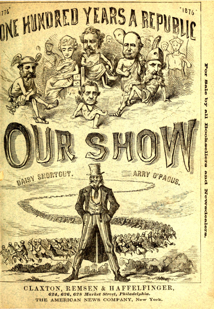 Our Show&#10;A Humorous Account of the International Exposition in Honor of the Centennial Anniversary of American Independence, from Inception to Completion, Including Description of Buildings, Biographies of Managers, Receptions of Foreign Dignitaries, Opening Ceremonies, Poem, Oration, Amusing Survey of All Departments, Incidents, Etc., Etc.