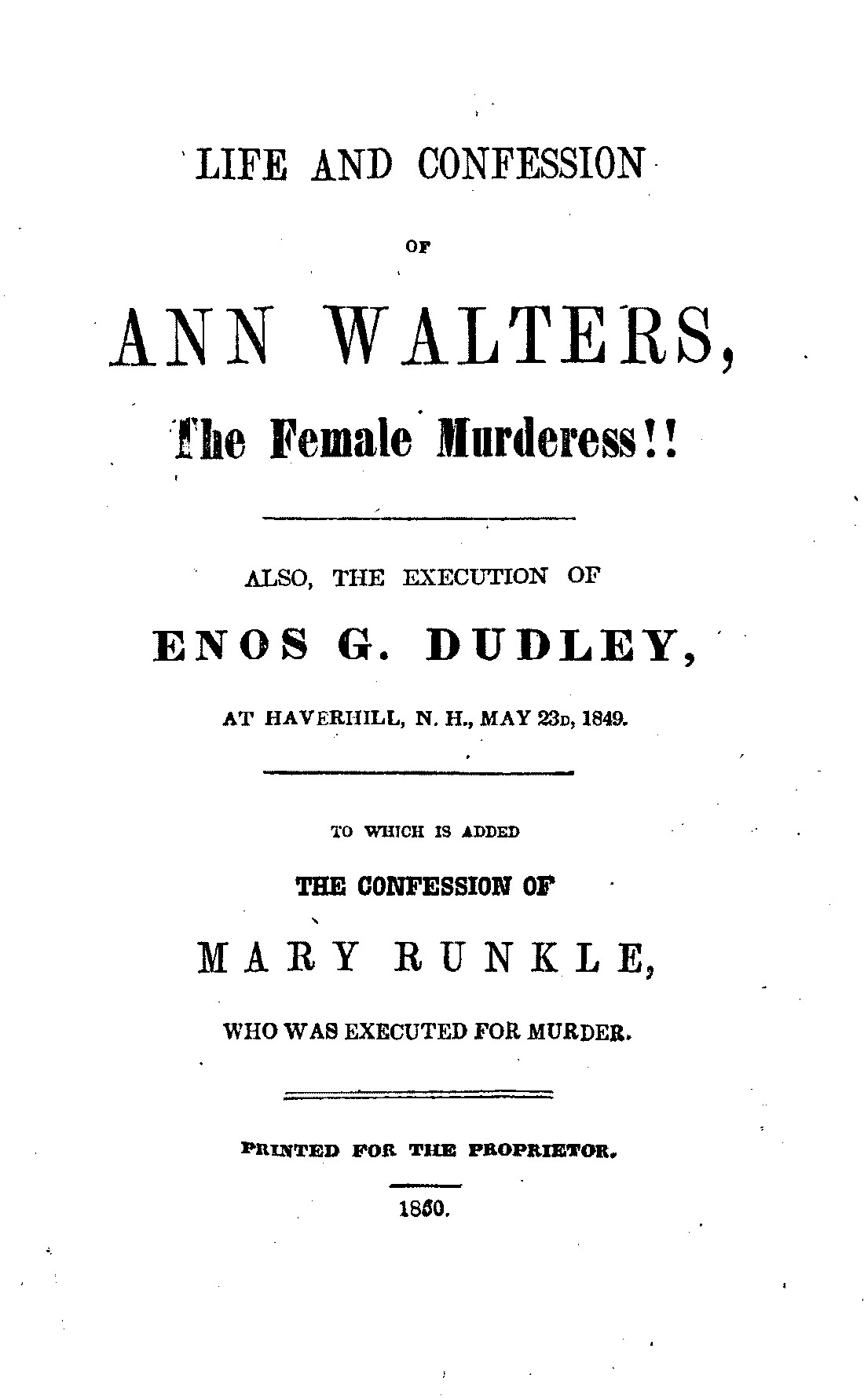 Life and Confession of Ann Walters, the Female Murderess!!&#10;Also the Execution of Enos G. Dudley, at Haverhill, N. H., May 23, 1849. To Which Is Added the Confession of Mary Runkle, Who Was Executed for Murder.