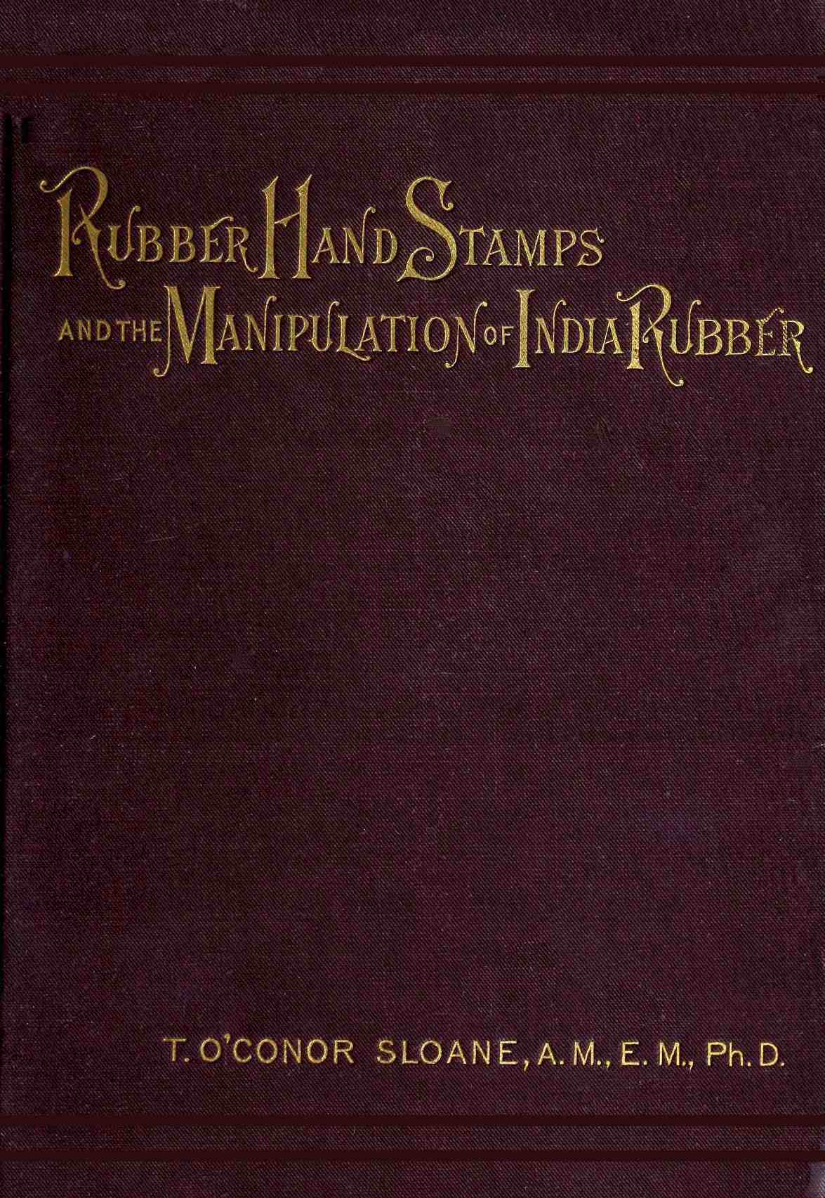 Rubber Hand Stamps and the Manipulation of Rubber&#10;A practical treatise on the manufacture of India rubber hand stamps, small articles of India rubber, the hektograph, special inks, cements, and allied subjects