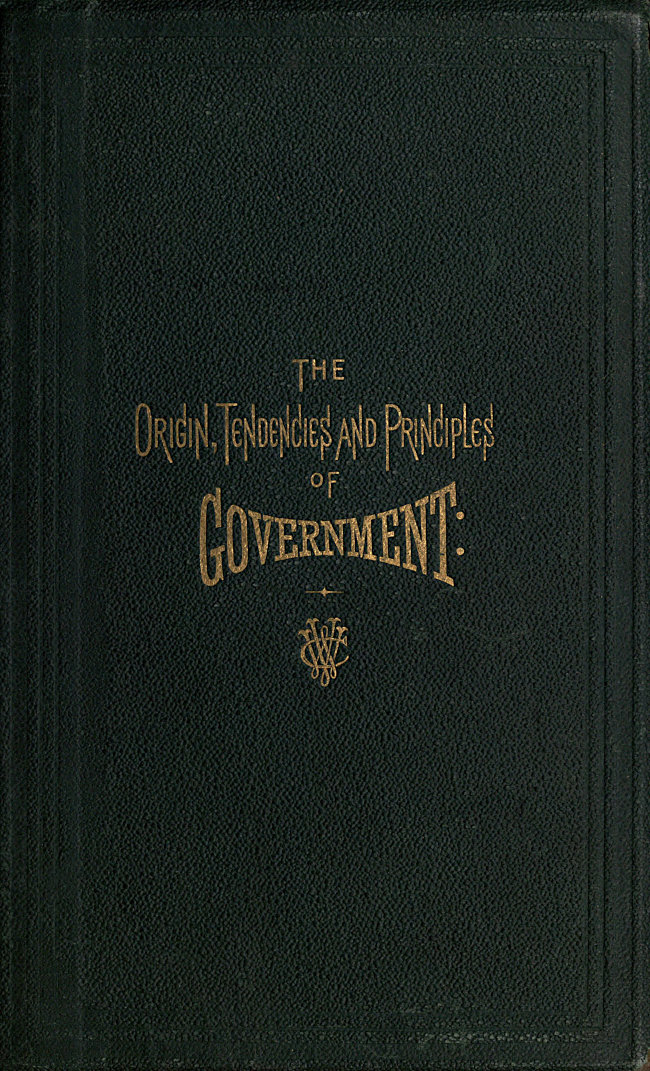 The Origin, Tendencies and Principles of Government&#10;A review of the rise and fall of nations from early historic time to the present; with special considerations regarding the future of the United States as the representative government of the world and the form of administration which will secure this consummation. Also, papers on human equality, as represented by labor and its representative, money; and the meaning and significance of life from a scientific standpoint, with its prophecies for the great future.