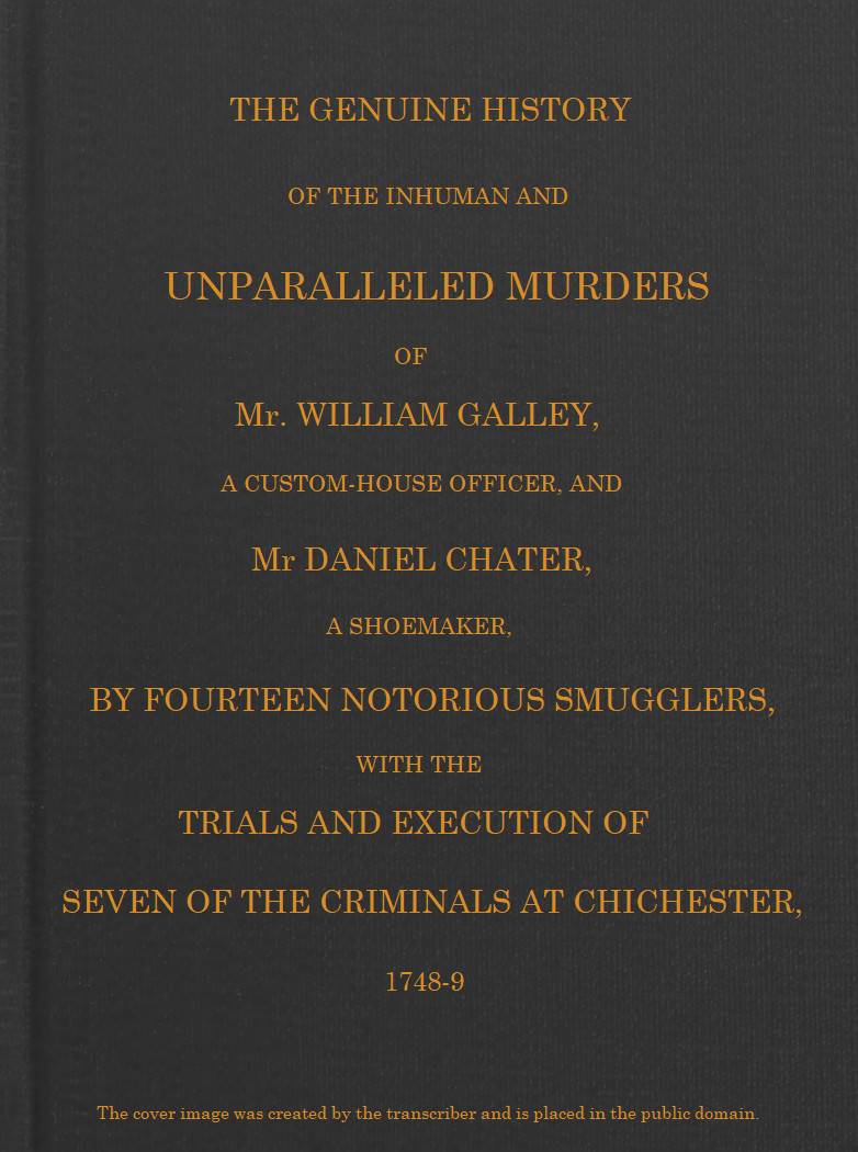 Smuggling & Smugglers in Sussex&#10;The Genuine History of the Inhuman and Unparalleled Murders of Mr. William Galley a Custom-house Officer, and Mr. Daniel Chater, a Shoemaker, by Fourteen Notorious Smugglers, with the Trials and Execution of Seven of the Criminals at Chichester, 1748-9