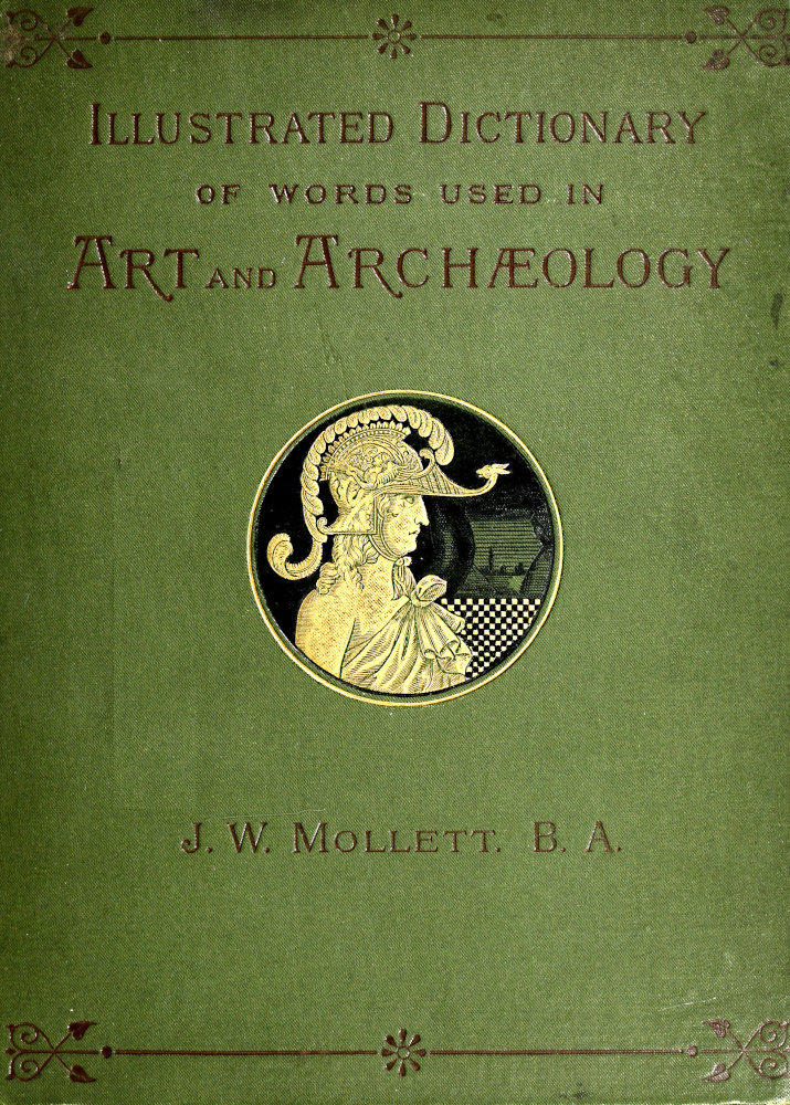 An Illustrated Dictionary of Words used in Art and Archaeology&#10;Explaining terms frequently used in works on architecture, arms, bronzes, Christian art, colour, costume, decoration, devices, emblems, heraldry, lace, personal ornaments, pottery, painting, sculpture, &c., with their derivations.