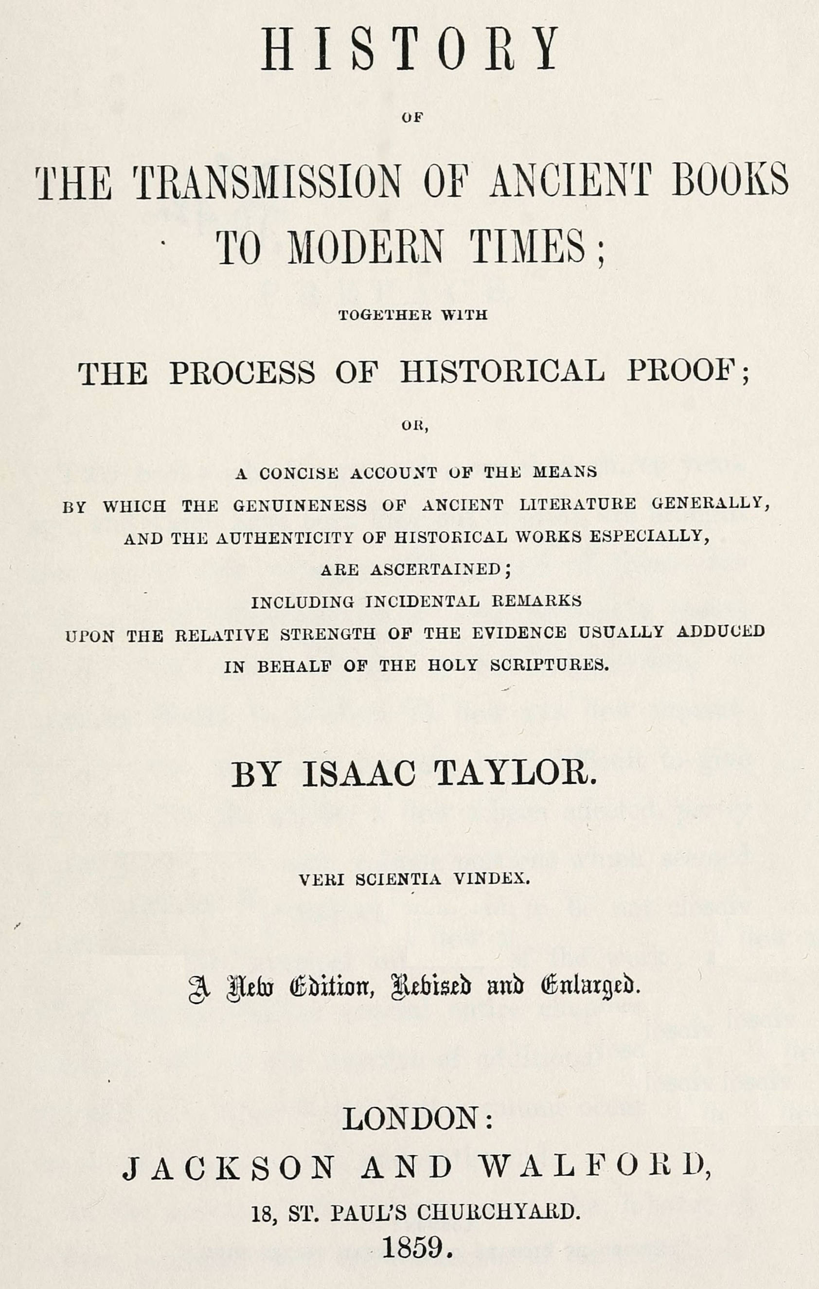 History of the transmission of ancient books to modern times&#10;together with the process of historical proof; or, a concise account of the means by which genuineness of ancient literature generally, and the authenticity of historical works especially are ascertained including incidental remarks upon the relative strength of the evidence usually adduced in behalf of the Holy Scriptures