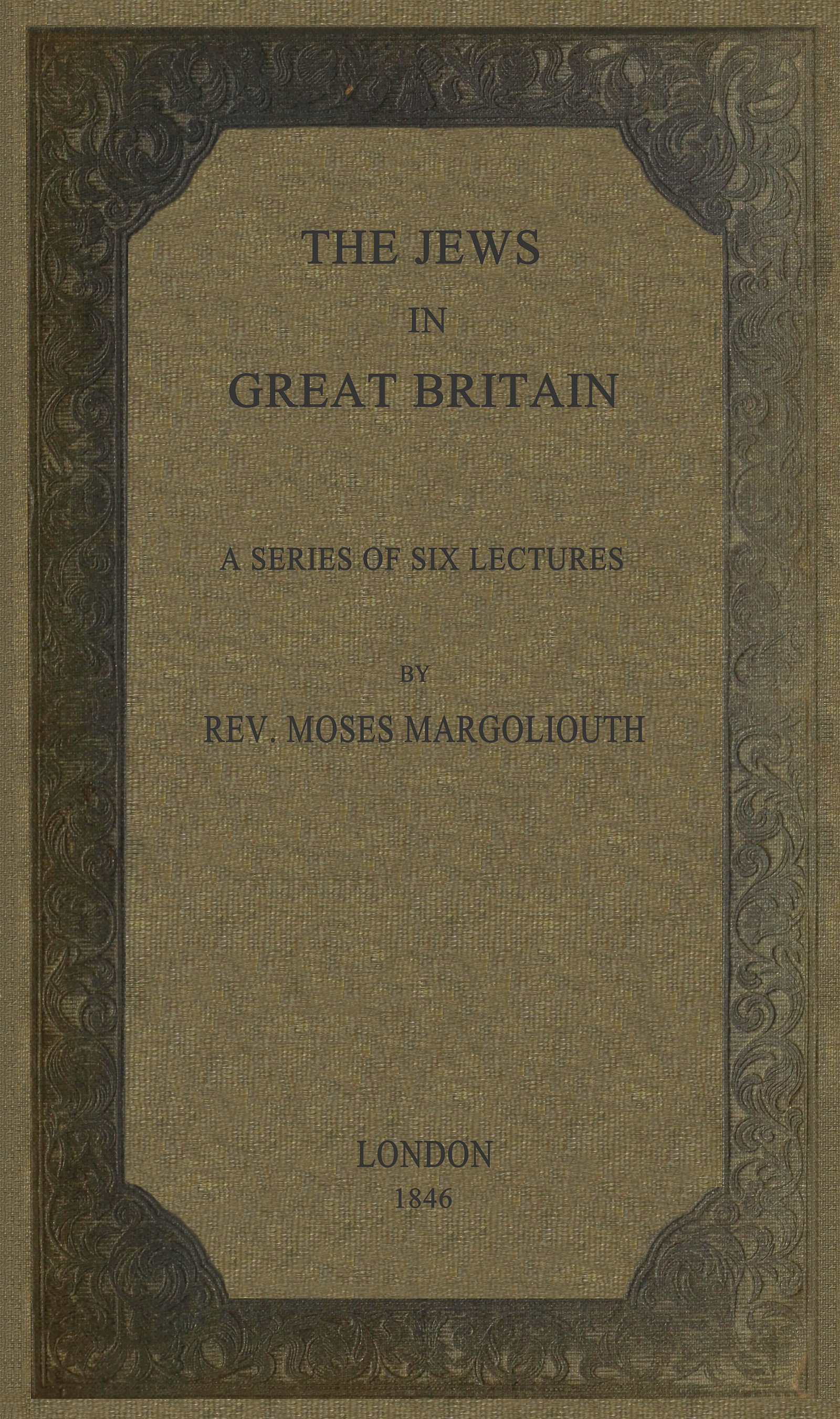 The Jews in Great Britain&#10;Being a Series of Six Lectures, Delivered in the Liverpool Collegiate Institution, on the Antiquities of the Jews in England.
