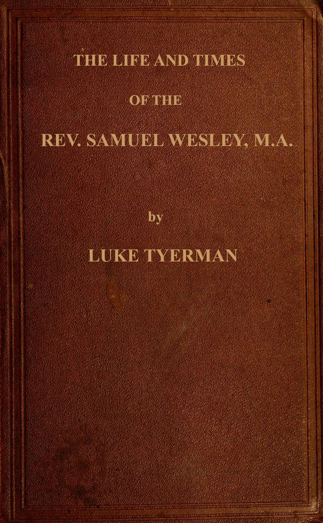 The life and times of the Rev. Samuel Wesley&#10;Rector of Epworth and father of the Revs. John and Charles Wesley, the founders of the Methodists