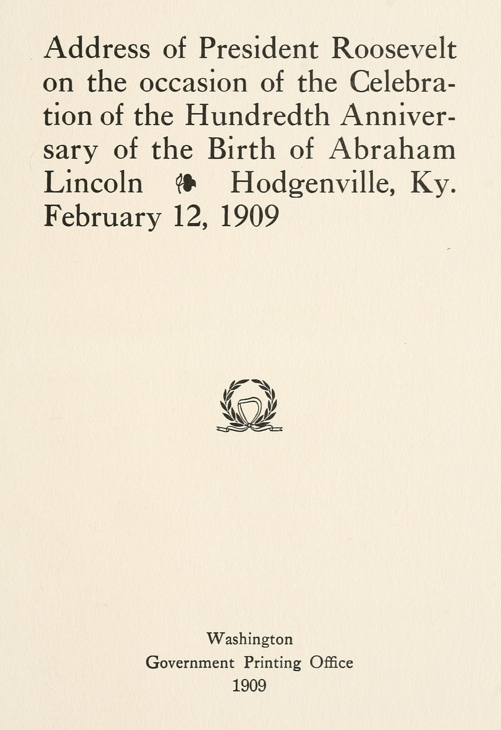 Address of President Roosevelt on the occasion of the celebration of the hundredth anniversary of the birth of Abraham Lincoln, Hodgenville, Ky., February 12, 1909