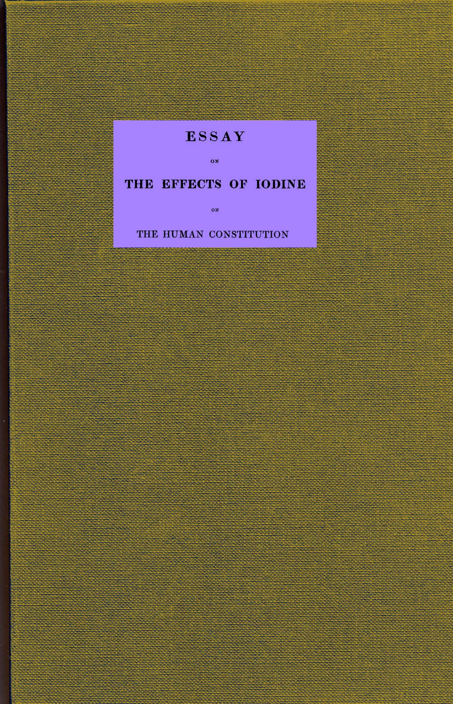 Essay on the effects of iodine on the human constitution&#10;With practical observation on its use in the cure of bronchocele, scrophula, and the tuberculous diseases of the chest and abdomen