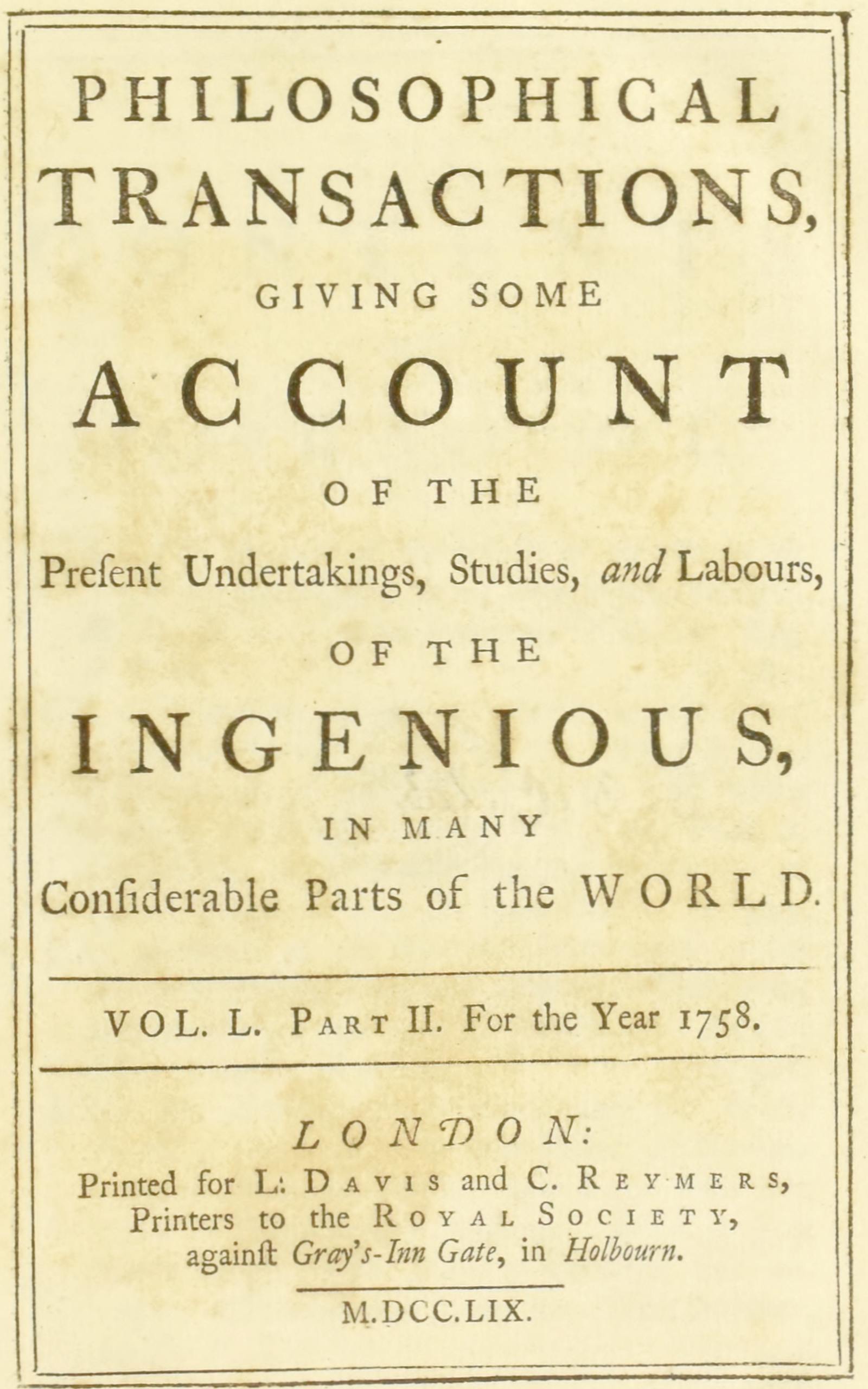 Philosophical transactions, Vol. L. Part II. For the year 1758.&#10;Giving some account of the present undertakings, studies, and labours, of the ingenious, in many considerable parts of the world.