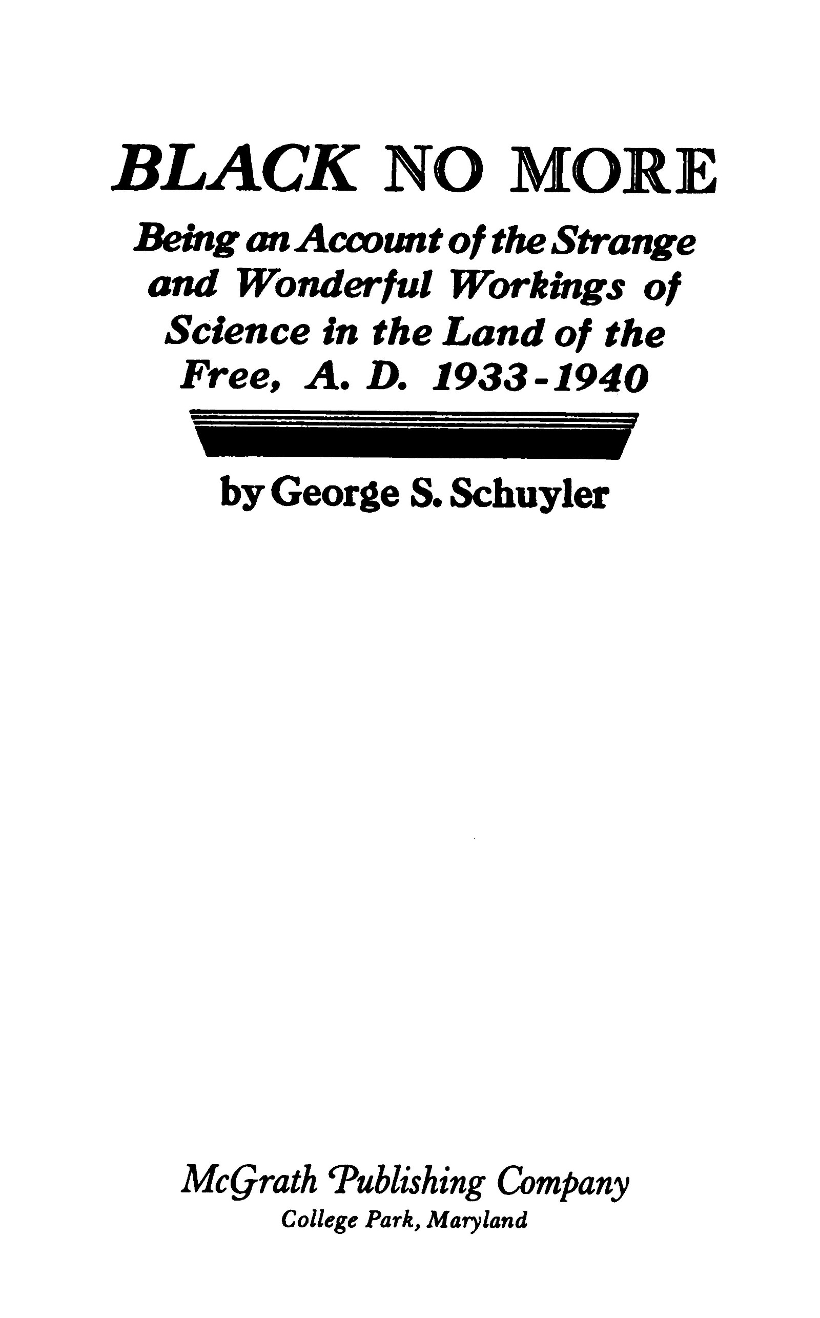 Black no more&#10;Being an account of the strange and wonderful workings of science in the land of the free, A.D. 1933-1940