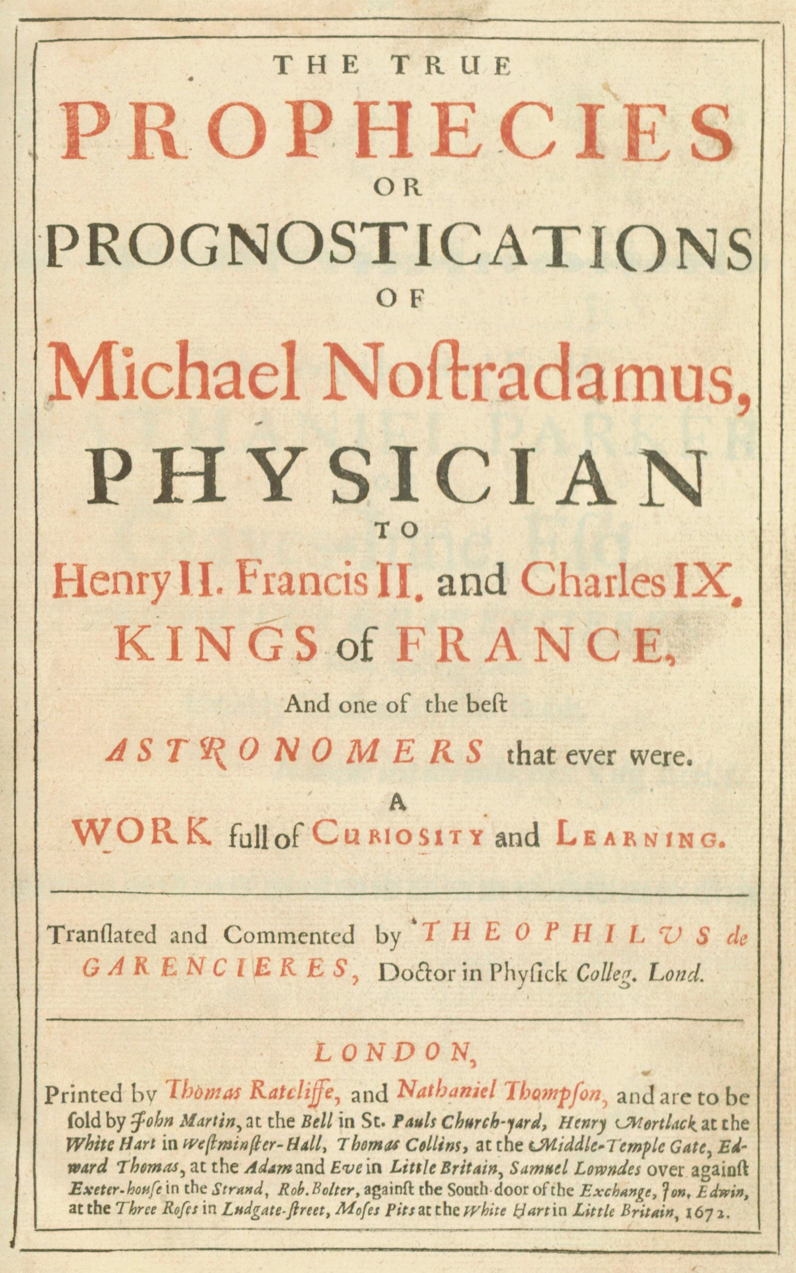 The true prophecies or prognostications of Michael Nostradamus, physician to Henry II. Francis II. and Charles IX. Kings of France, and one of the best astronomers that ever were.&#10;A work full of curiosity and learning. Translated and commented by Theophilus de Garencieres, Doctor in Physick Colleg. Lond.