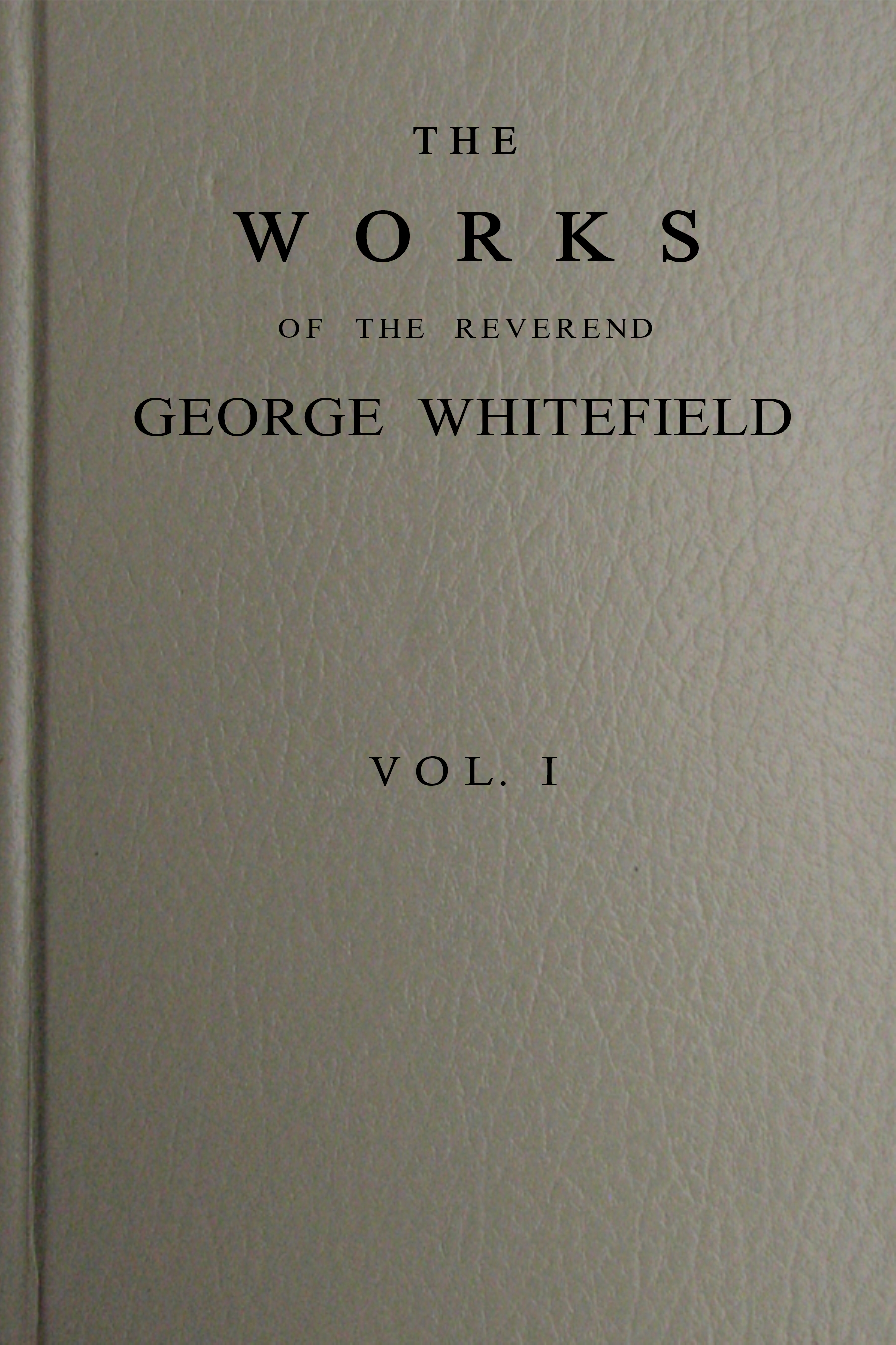 The works of the Reverend George Whitefield, Vol. 1 (of 6)