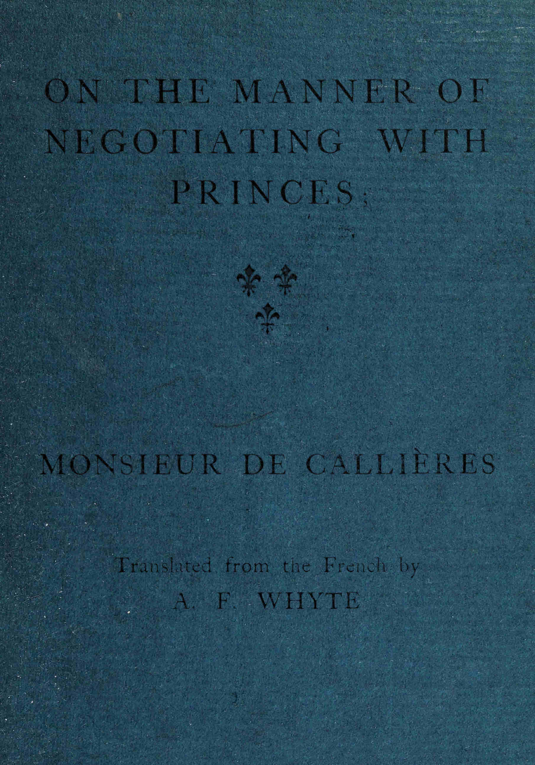 On the manner of negotiating with princes&#10;On the uses of diplomacy; the choice of ministers and envoys; and the personal qualities necessary for success in missions abroad