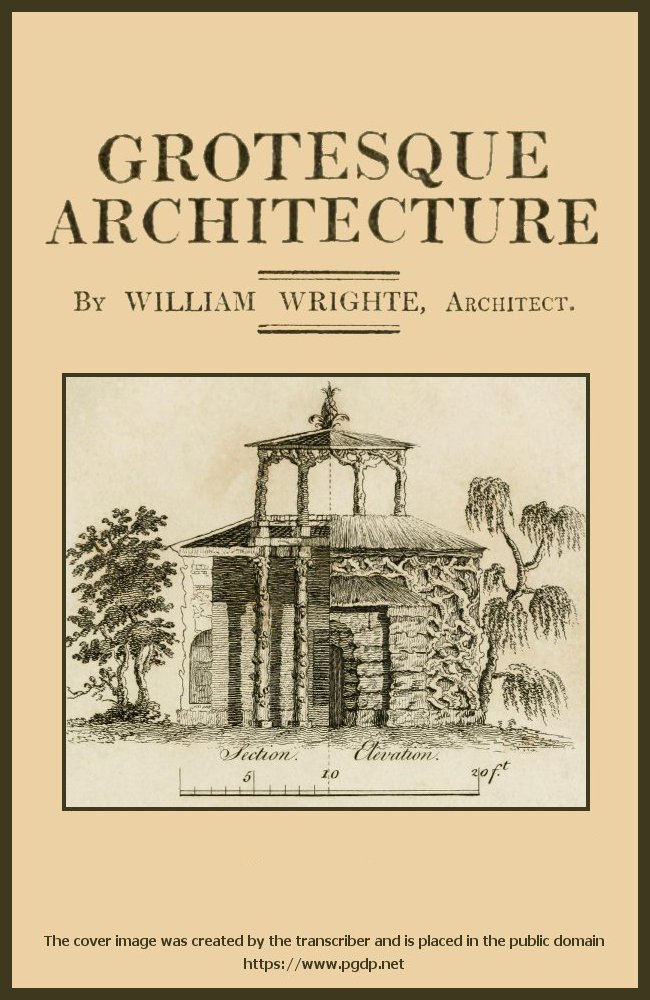 Grotesque architecture; or, rural amusement&#10;consisting of plans, elevations, and sections, for huts, retreats, summer and winter hermitages, terminaries, Chinese, Gothic, and natural grottos, cascades, baths, mosques, moresque pavilions, grotesque and rustic seats, green houses, &c. Many of which may be executed with flints, irregular stones, rude branches, and roots of trees. The whole containing twenty-eight new designs, with scales to each. To which is added, an explanation, with the method of executing them.