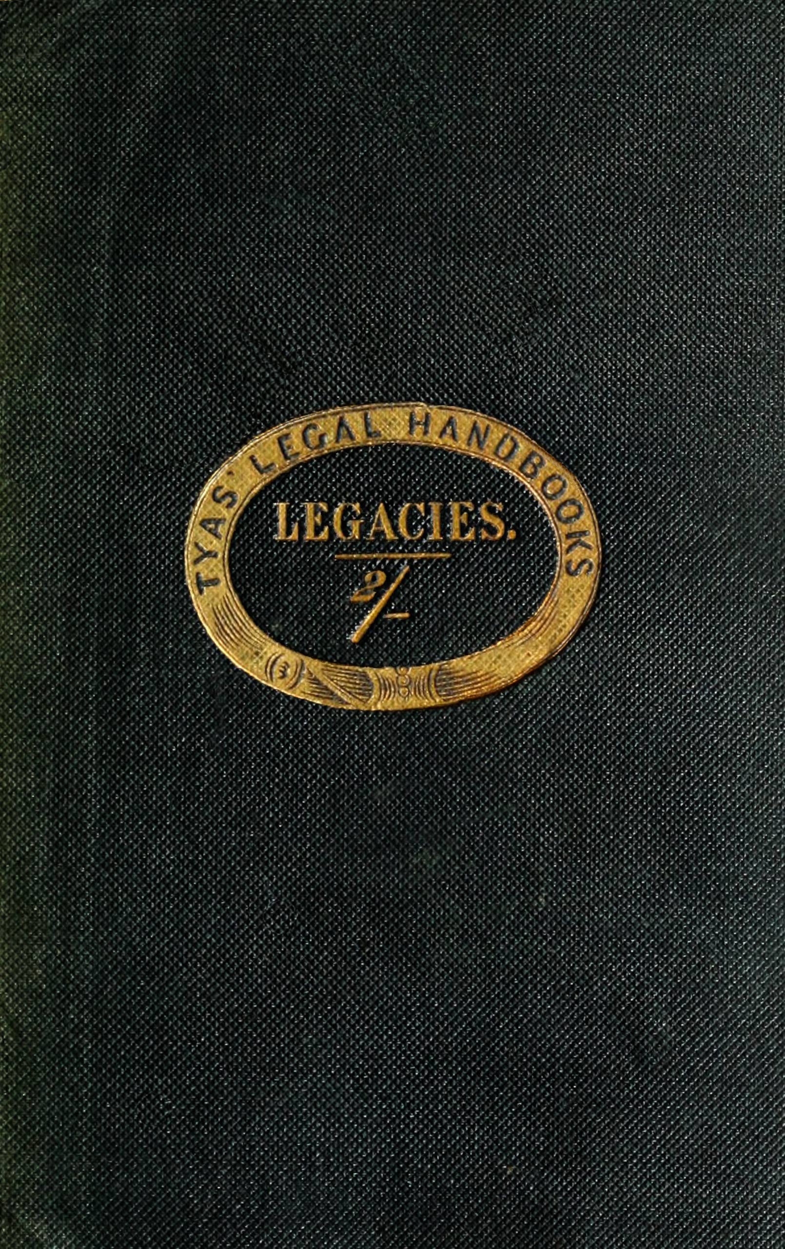 The hand-book of the law of legacies&#10;containing a statement of the nature of legacies, and the accidents to which they are subjects; together with the rights of legatees, and the causes and manner of the ademption, cumulation, and abatement of their bequests