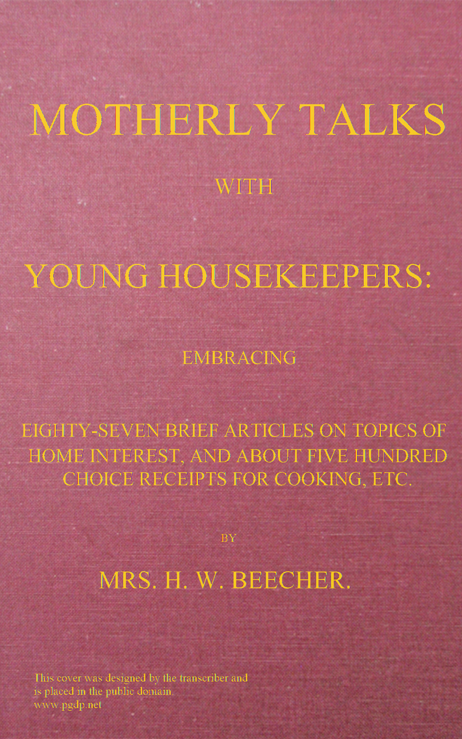 Motherly talks with young housekeepers&#10;embracing eighty-seven brief articles on topics of home interest, and about five hundred choice receipts for cooking, etc.
