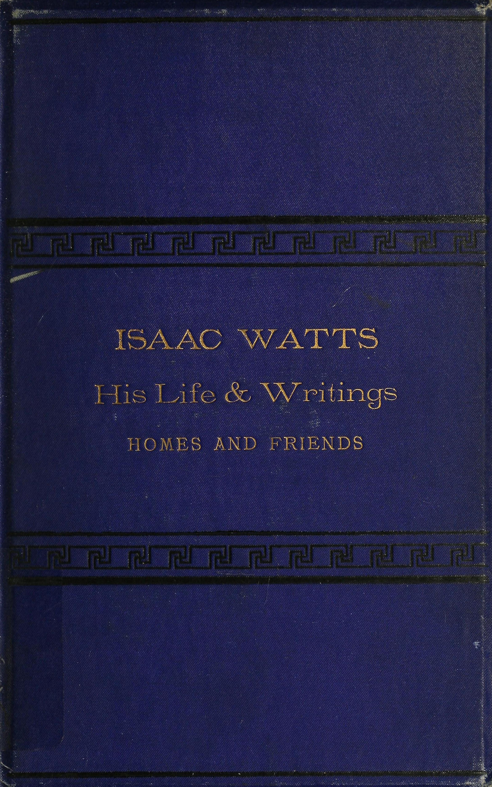 Isaac Watts; his life and writings, his homes and friends