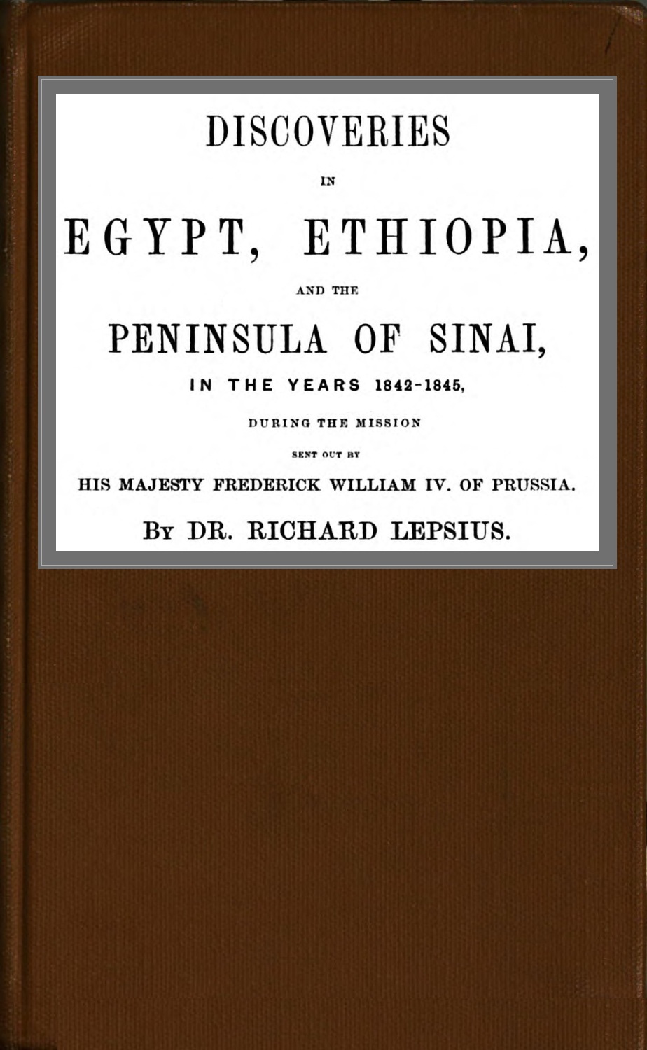 Discoveries in Egypt, Ethiopia and the peninsula of Sinai, in the years 1842-1845, during the mission sent out by his majesty, Frederick William IV of Prussia.