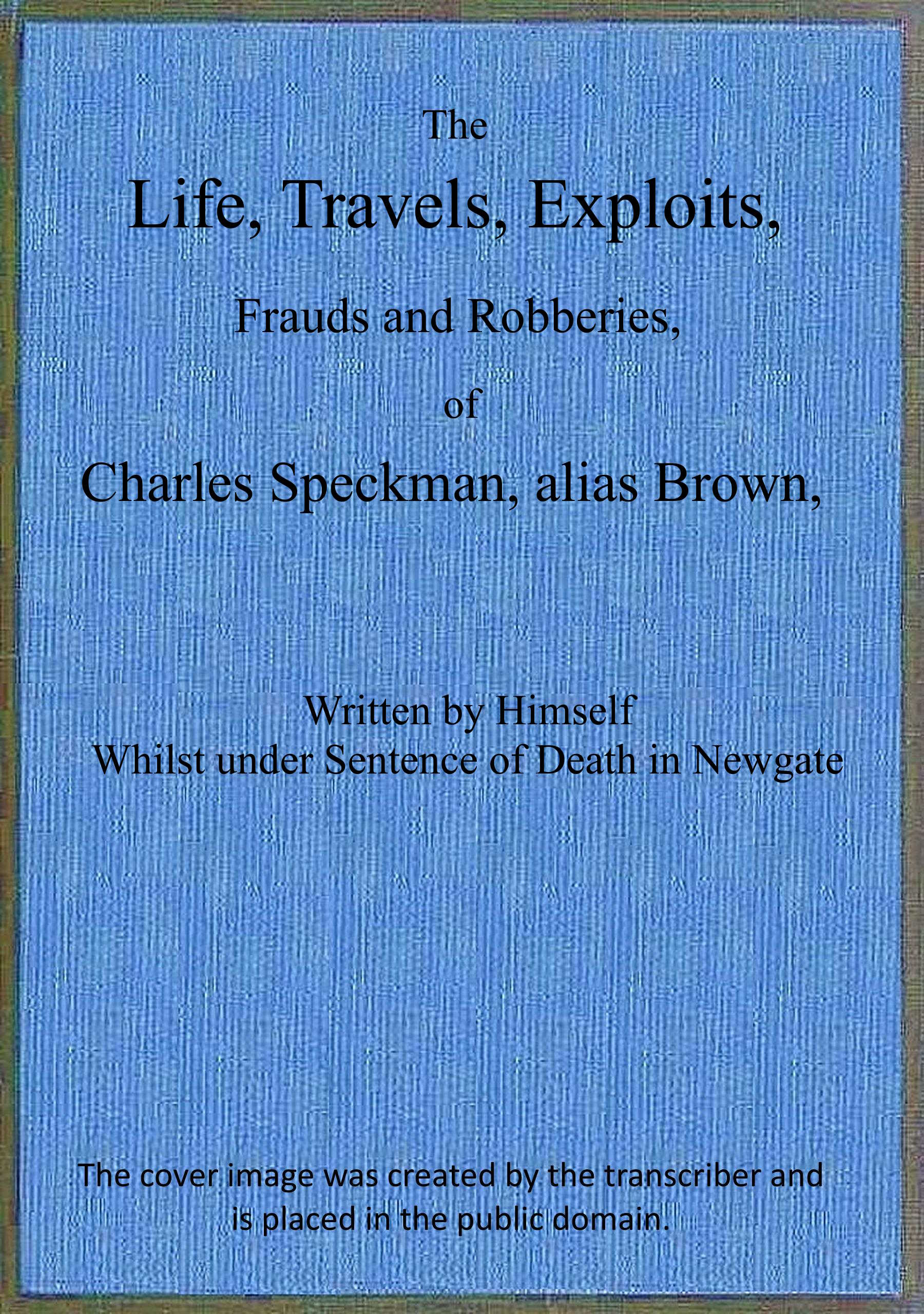 The life, travels, exploits, frauds and robberies of Charles Speckman, alias Brown, who was executed at Tyburn on Wednesday 23d of November, 1763