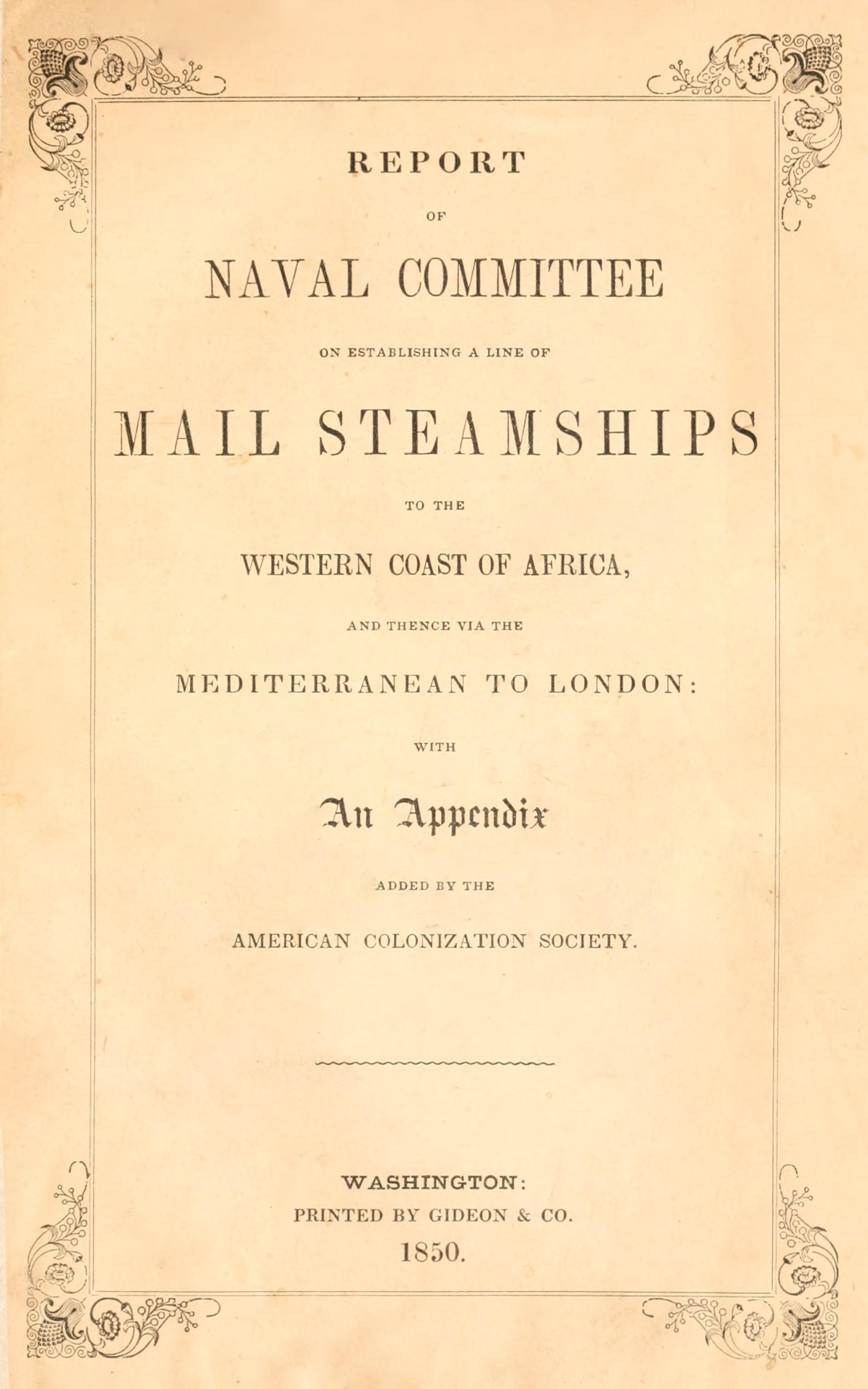 Report of the naval committee to the House of Representatives, August, 1850, in favor of the establishment of a line of mail steamships to the western coast of Africa, and thence via the Mediterranean to London; designed to promote the emigration of free persons of color from the United States to Liberia: also to increase the steam navy, and to extend the commerce of the United States.